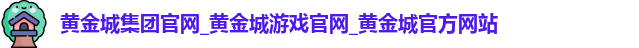 黄金城集团官网_黄金城游戏官网_黄金城官方网站